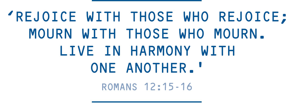‘Rejoice with those who rejoice, mourn with those who mourn and live in harmony with one another.’ Romans 12:15-16 ‘Rejoice with those who rejoice, mourn with those who mourn and live in harmony with one another.’ Romans 12:15-16